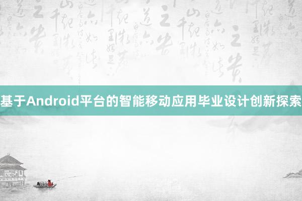 基于Android平台的智能移动应用毕业设计创新探索